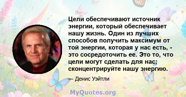 Цели обеспечивают источник энергии, который обеспечивает нашу жизнь. Один из лучших способов получить максимум от той энергии, которая у нас есть, - это сосредоточить ее. Это то, что цели могут сделать для нас;