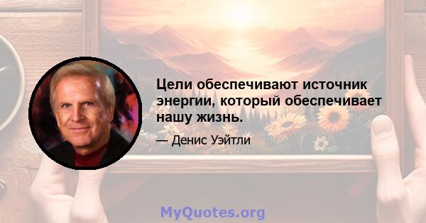 Цели обеспечивают источник энергии, который обеспечивает нашу жизнь.