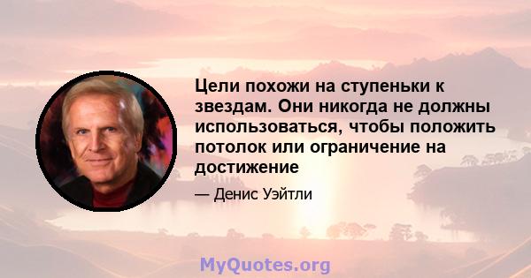 Цели похожи на ступеньки к звездам. Они никогда не должны использоваться, чтобы положить потолок или ограничение на достижение