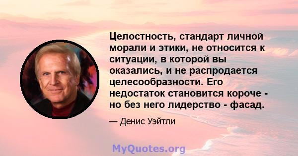 Целостность, стандарт личной морали и этики, не относится к ситуации, в которой вы оказались, и не распродается целесообразности. Его недостаток становится короче - но без него лидерство - фасад.