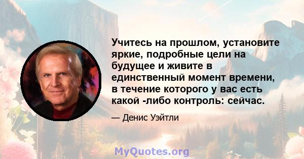 Учитесь на прошлом, установите яркие, подробные цели на будущее и живите в единственный момент времени, в течение которого у вас есть какой -либо контроль: сейчас.