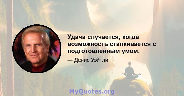 Удача случается, когда возможность сталкивается с подготовленным умом.