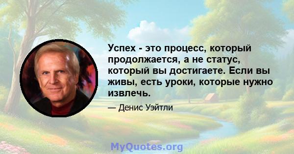 Успех - это процесс, который продолжается, а не статус, который вы достигаете. Если вы живы, есть уроки, которые нужно извлечь.