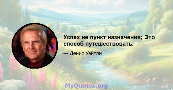 Успех не пункт назначения; Это способ путешествовать.