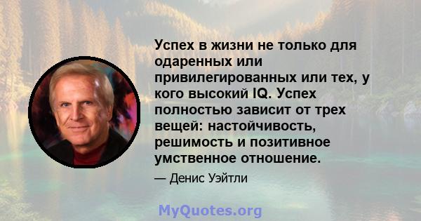 Успех в жизни не только для одаренных или привилегированных или тех, у кого высокий IQ. Успех полностью зависит от трех вещей: настойчивость, решимость и позитивное умственное отношение.