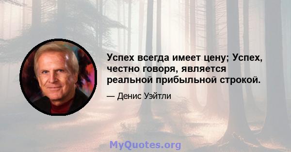 Успех всегда имеет цену; Успех, честно говоря, является реальной прибыльной строкой.