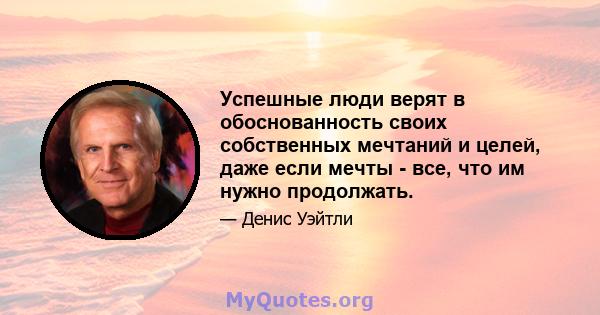 Успешные люди верят в обоснованность своих собственных мечтаний и целей, даже если мечты - все, что им нужно продолжать.