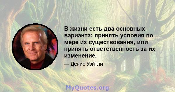 В жизни есть два основных варианта: принять условия по мере их существования, или принять ответственность за их изменение.