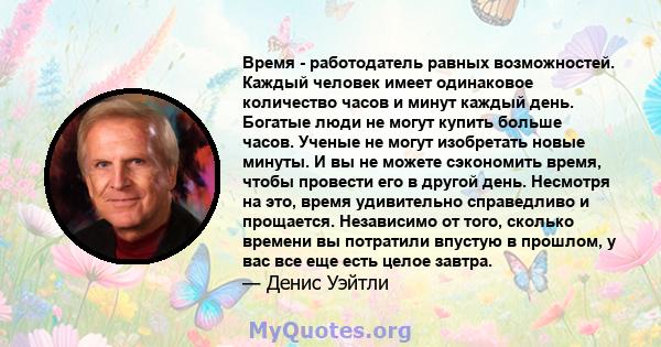 Время - работодатель равных возможностей. Каждый человек имеет одинаковое количество часов и минут каждый день. Богатые люди не могут купить больше часов. Ученые не могут изобретать новые минуты. И вы не можете