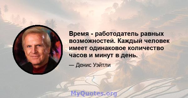 Время - работодатель равных возможностей. Каждый человек имеет одинаковое количество часов и минут в день.