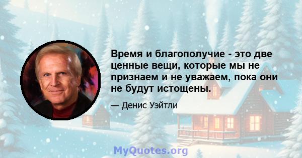 Время и благополучие - это две ценные вещи, которые мы не признаем и не уважаем, пока они не будут истощены.