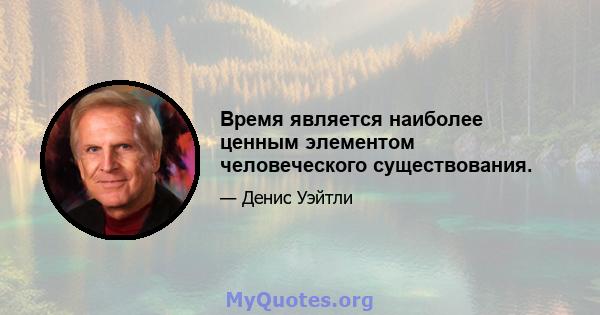 Время является наиболее ценным элементом человеческого существования.