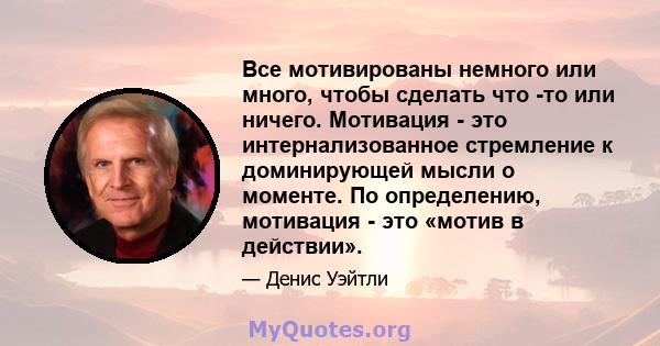 Все мотивированы немного или много, чтобы сделать что -то или ничего. Мотивация - это интернализованное стремление к доминирующей мысли о моменте. По определению, мотивация - это «мотив в действии».