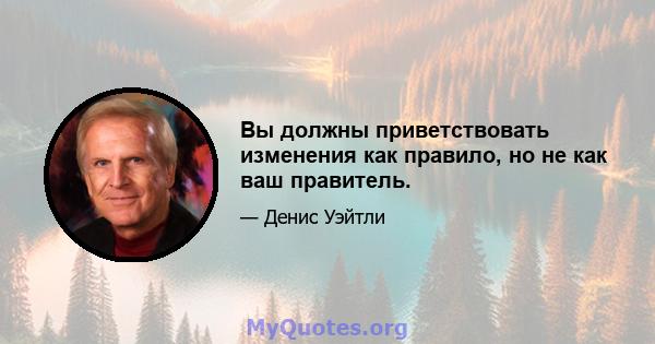 Вы должны приветствовать изменения как правило, но не как ваш правитель.