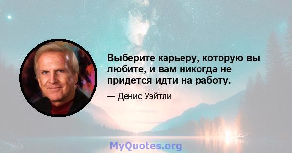 Выберите карьеру, которую вы любите, и вам никогда не придется идти на работу.