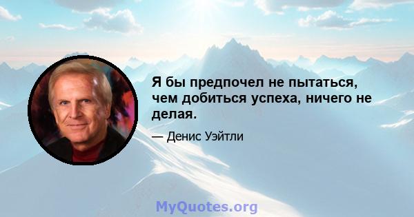 Я бы предпочел не пытаться, чем добиться успеха, ничего не делая.