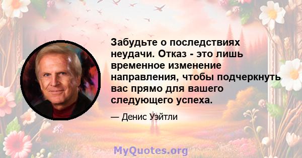 Забудьте о последствиях неудачи. Отказ - это лишь временное изменение направления, чтобы подчеркнуть вас прямо для вашего следующего успеха.