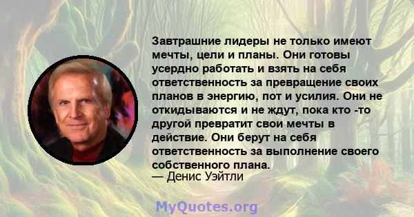 Завтрашние лидеры не только имеют мечты, цели и планы. Они готовы усердно работать и взять на себя ответственность за превращение своих планов в энергию, пот и усилия. Они не откидываются и не ждут, пока кто -то другой