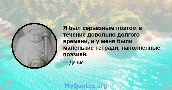 Я был серьезным поэтом в течение довольно долгого времени, и у меня были маленькие тетради, наполненные поэзией.