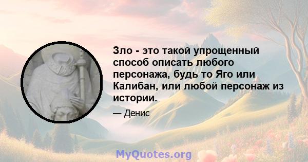 Зло - это такой упрощенный способ описать любого персонажа, будь то Яго или Калибан, или любой персонаж из истории.