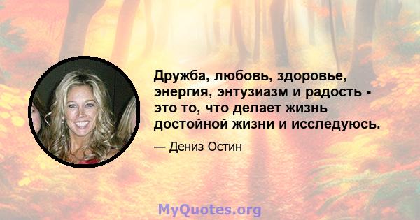 Дружба, любовь, здоровье, энергия, энтузиазм и радость - это то, что делает жизнь достойной жизни и исследуюсь.