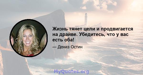 Жизнь тянет цели и продвигается на драйве. Убедитесь, что у вас есть оба!