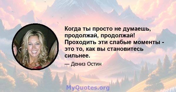 Когда ты просто не думаешь, продолжай, продолжай! Проходить эти слабые моменты - это то, как вы становитесь сильнее.