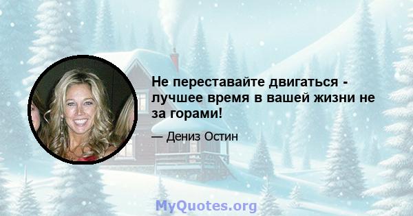 Не переставайте двигаться - лучшее время в вашей жизни не за горами!