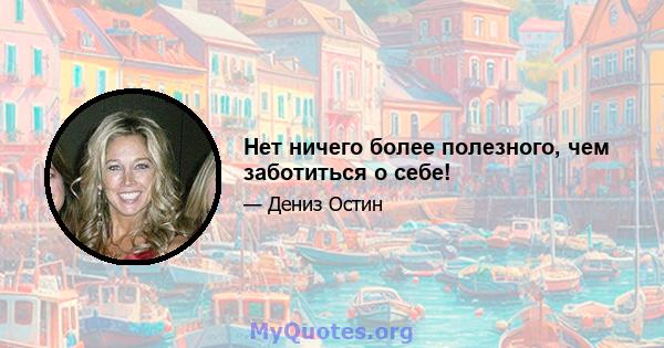 Нет ничего более полезного, чем заботиться о себе!