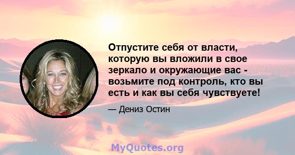 Отпустите себя от власти, которую вы вложили в свое зеркало и окружающие вас - возьмите под контроль, кто вы есть и как вы себя чувствуете!