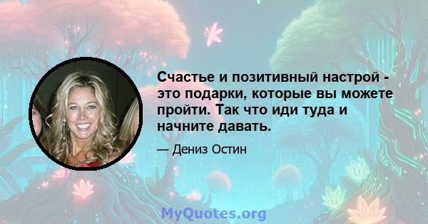 Счастье и позитивный настрой - это подарки, которые вы можете пройти. Так что иди туда и начните давать.