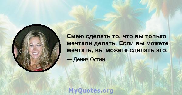 Смею сделать то, что вы только мечтали делать. Если вы можете мечтать, вы можете сделать это.