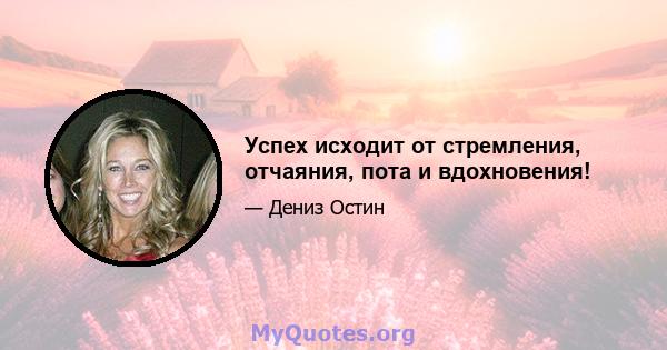 Успех исходит от стремления, отчаяния, пота и вдохновения!