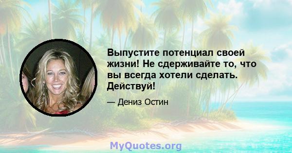 Выпустите потенциал своей жизни! Не сдерживайте то, что вы всегда хотели сделать. Действуй!