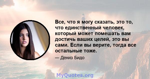 Все, что я могу сказать, это то, что единственный человек, который может помешать вам достичь ваших целей, это вы сами. Если вы верите, тогда все остальные тоже.