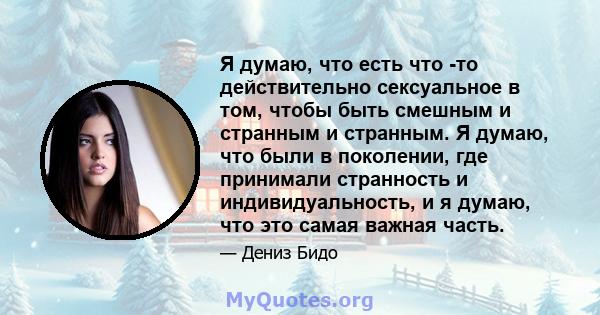 Я думаю, что есть что -то действительно сексуальное в том, чтобы быть смешным и странным и странным. Я думаю, что были в поколении, где принимали странность и индивидуальность, и я думаю, что это самая важная часть.