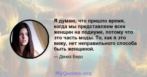 Я думаю, что пришло время, когда мы представляем всех женщин на подиуме, потому что это часть моды. То, как я это вижу, нет неправильного способа быть женщиной.