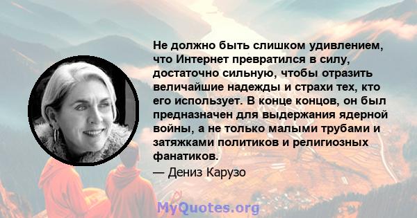 Не должно быть слишком удивлением, что Интернет превратился в силу, достаточно сильную, чтобы отразить величайшие надежды и страхи тех, кто его использует. В конце концов, он был предназначен для выдержания ядерной