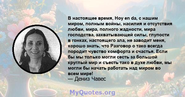 В настоящее время, Hoy en da, с нашим миром, полным войны, насилия и отсутствия любви, мира, полного жадности, мира господства, захватывающей силы, глупости в гонках, настоящего зла, не заводит меня, хорошо знать, что