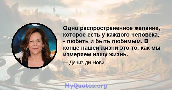 Одно распространенное желание, которое есть у каждого человека, - любить и быть любимым. В конце нашей жизни это то, как мы измеряем нашу жизнь.