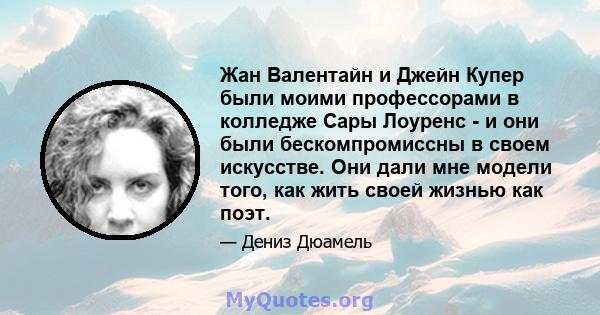 Жан Валентайн и Джейн Купер были моими профессорами в колледже Сары Лоуренс - и они были бескомпромиссны в своем искусстве. Они дали мне модели того, как жить своей жизнью как поэт.