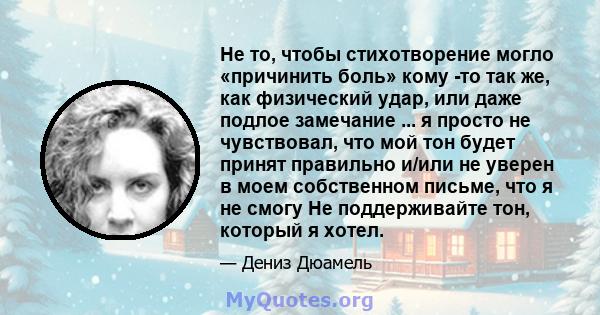 Не то, чтобы стихотворение могло «причинить боль» кому -то так же, как физический удар, или даже подлое замечание ... я просто не чувствовал, что мой тон будет принят правильно и/или не уверен в моем собственном письме, 