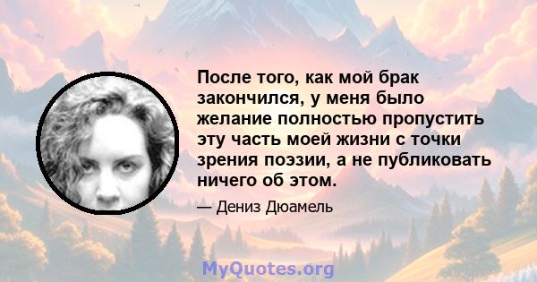 После того, как мой брак закончился, у меня было желание полностью пропустить эту часть моей жизни с точки зрения поэзии, а не публиковать ничего об этом.