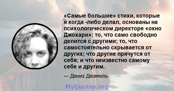 «Самые большие» стихи, которые я когда -либо делал, основаны на психологическом директоре «окно Джохари»: то, что само свободно делится с другими; то, что самостоятельно скрывается от других; что другие прячутся от