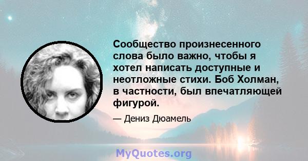 Сообщество произнесенного слова было важно, чтобы я хотел написать доступные и неотложные стихи. Боб Холман, в частности, был впечатляющей фигурой.