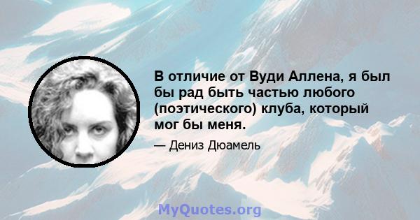 В отличие от Вуди Аллена, я был бы рад быть частью любого (поэтического) клуба, который мог бы меня.