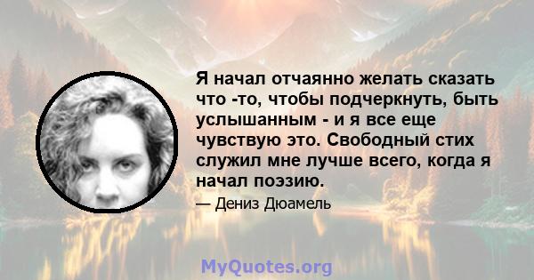 Я начал отчаянно желать сказать что -то, чтобы подчеркнуть, быть услышанным - и я все еще чувствую это. Свободный стих служил мне лучше всего, когда я начал поэзию.