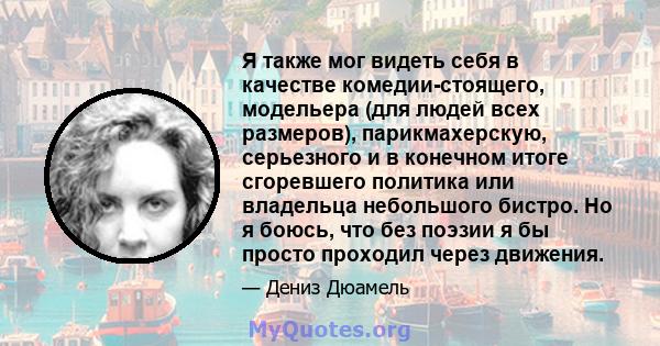 Я также мог видеть себя в качестве комедии-стоящего, модельера (для людей всех размеров), парикмахерскую, серьезного и в конечном итоге сгоревшего политика или владельца небольшого бистро. Но я боюсь, что без поэзии я