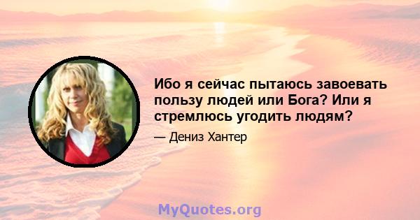 Ибо я сейчас пытаюсь завоевать пользу людей или Бога? Или я стремлюсь угодить людям?