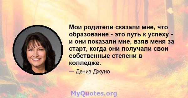 Мои родители сказали мне, что образование - это путь к успеху - и они показали мне, взяв меня за старт, когда они получали свои собственные степени в колледже.